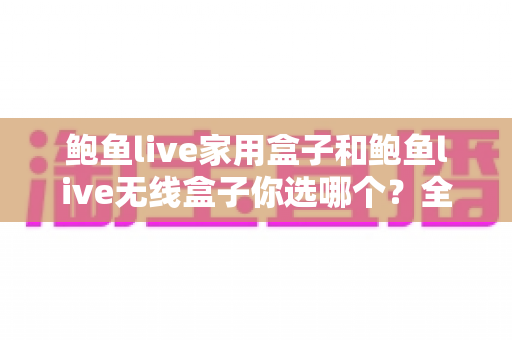 鲍鱼live家用盒子和鲍鱼live无线盒子你选哪个?全面对比评测帮你做出明智选择 鲍鱼live家用盒子和鲍鱼live无线盒子你选哪个?全面对比评测帮你做出明智选择