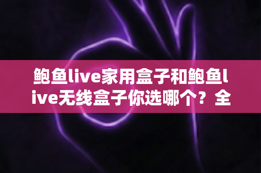 鲍鱼live家用盒子和鲍鱼live无线盒子你选哪个?全面对比评测帮你做出明智选择 鲍鱼live家用盒子和鲍鱼live无线盒子你选哪个?全面对比评测帮你做出明智选择