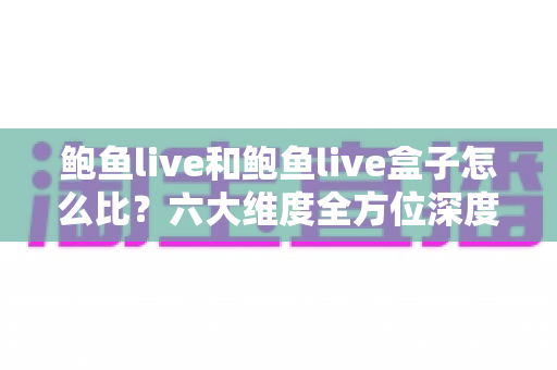 鲍鱼live和鲍鱼live盒子怎么比?六大维度全方位深度对比,助你轻松选出更合适的观看方案 鲍鱼live和鲍鱼live盒子怎么比?六大维度全方位深度对比,助你轻松选出更合适的观看方案