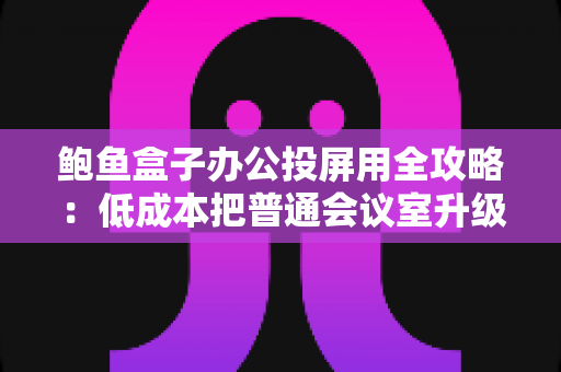 鲍鱼盒子办公投屏用全攻略:低成本把普通会议室升级为智能演示中心 鲍鱼盒子办公投屏用全攻略:低成本把普通会议室升级为智能演示中心