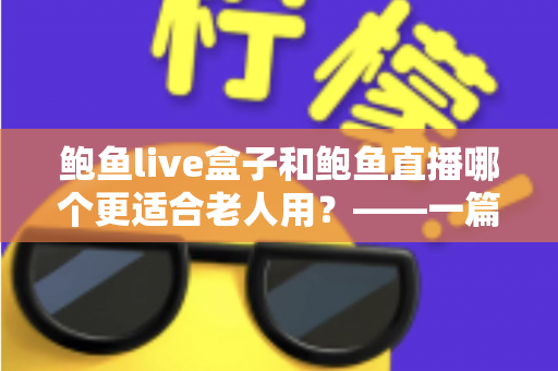 鲍鱼live盒子和鲍鱼直播哪个更适合老人用?——一篇帮子女做决定的长辈影音选购指南 鲍鱼live盒子和鲍鱼直播哪个更适合老人用?——一篇帮子女做决定的长辈影音选购指南