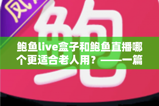鲍鱼live盒子和鲍鱼直播哪个更适合老人用？——一篇帮子女做决定的长辈影音选购指南