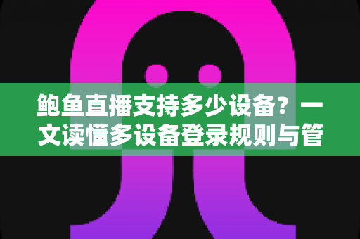 鲍鱼直播支持多少设备？一文读懂多设备登录规则与管理技巧