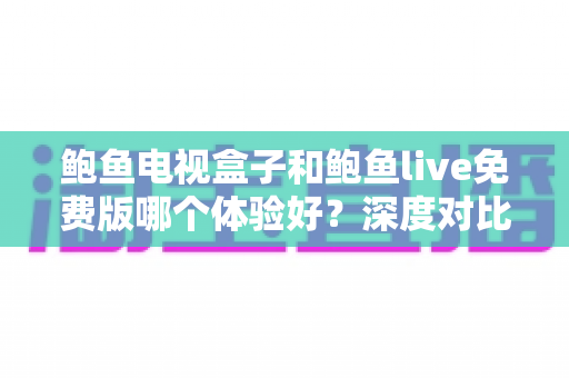 鲍鱼电视盒子和鲍鱼live免费版哪个体验好?深度对比评测与选购建议一文看懂 鲍鱼电视盒子和鲍鱼live免费版哪个体验好?深度对比评测与选购建议一文看懂
