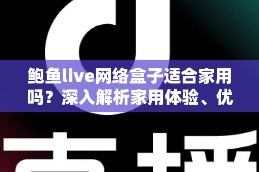 鲍鱼live网络盒子适合家用吗？深入解析家用体验、优缺点与选购建议