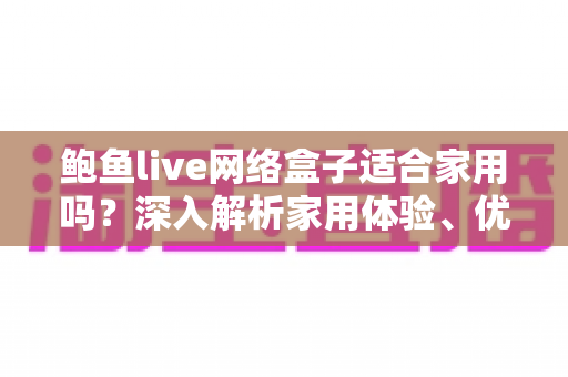 鲍鱼live网络盒子适合家用吗？深入解析家用体验、优缺点与选购建议