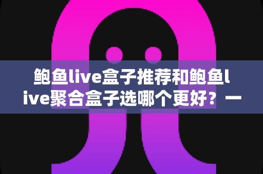 鲍鱼live盒子推荐和鲍鱼live聚合盒子选哪个更好？一篇看懂差异的实用选购指南