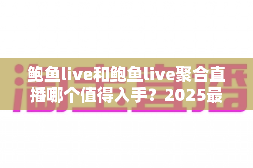鲍鱼live和鲍鱼live聚合直播哪个值得入手？2025最新对比评测与选购全攻略