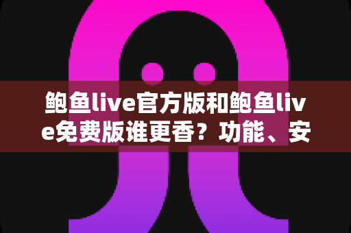 鲍鱼live官方版和鲍鱼live免费版谁更香？功能、安全、体验全方位对比评测