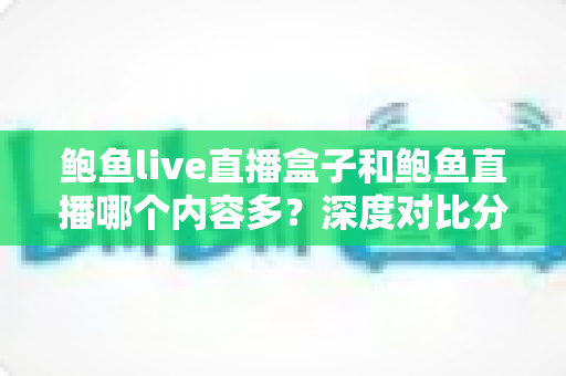 鲍鱼live直播盒子和鲍鱼直播哪个内容多?深度对比分析助你找到内容更丰富的选择 鲍鱼live直播盒子和鲍鱼直播哪个内容多?深度对比分析助你找到内容更丰富的选择