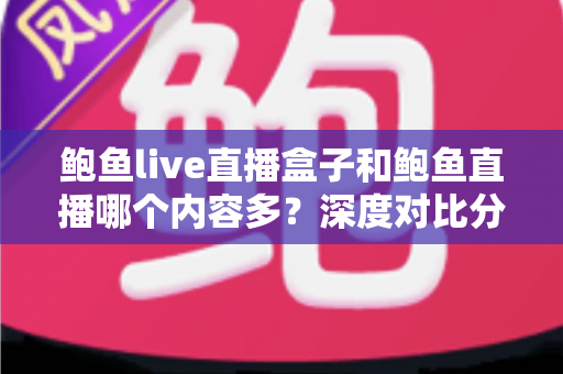 鲍鱼live直播盒子和鲍鱼直播哪个内容多？深度对比分析助你找到内容更丰富的选择