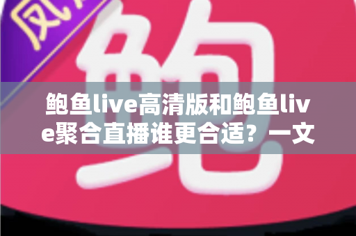 鲍鱼live高清版和鲍鱼live聚合直播谁更合适?一文读懂两大版本差异与实用选择指南 鲍鱼live高清版和鲍鱼live聚合直播谁更合适?一文读懂两大版本差异与实用选择指南