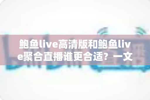 鲍鱼live高清版和鲍鱼live聚合直播谁更合适?一文读懂两大版本差异与实用选择指南 鲍鱼live高清版和鲍鱼live聚合直播谁更合适?一文读懂两大版本差异与实用选择指南