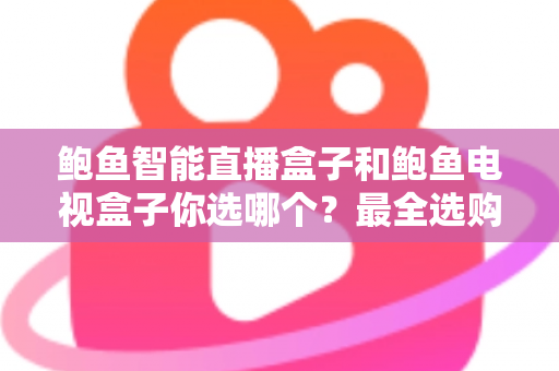 鲍鱼智能直播盒子和鲍鱼电视盒子你选哪个？最全选购对比指南帮你轻松做决定