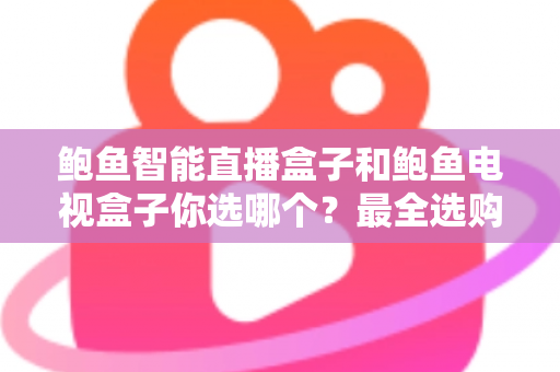 鲍鱼智能直播盒子和鲍鱼电视盒子你选哪个？最全选购对比指南帮你轻松做决定