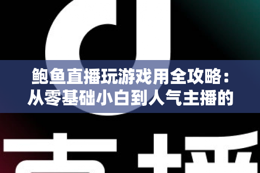鲍鱼直播玩游戏用全攻略：从零基础小白到人气主播的实战指南