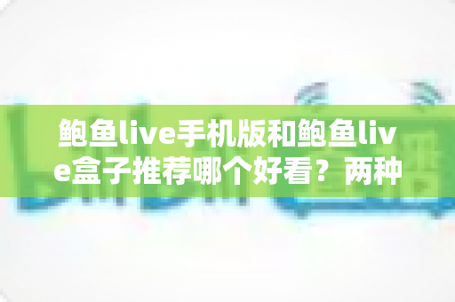 鲍鱼live手机版和鲍鱼live盒子推荐哪个好看?两种观看方式深度对比与选择指南 鲍鱼live手机版和鲍鱼live盒子推荐哪个好看?两种观看方式深度对比与选择指南