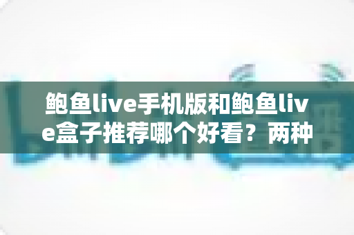 鲍鱼live手机版和鲍鱼live盒子推荐哪个好看?两种观看方式深度对比与选择指南 鲍鱼live手机版和鲍鱼live盒子推荐哪个好看?两种观看方式深度对比与选择指南