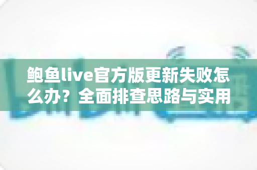 鲍鱼live官方版更新失败怎么办？全面排查思路与实用解决方案一网打尽