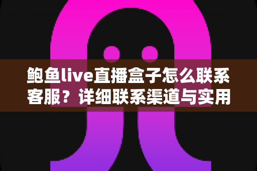鲍鱼live直播盒子怎么联系客服？详细联系渠道与实用指南全解析