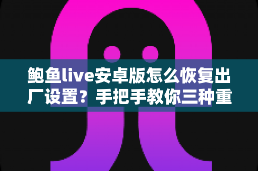 鲍鱼live安卓版怎么恢复出厂设置？手把手教你三种重置方法与避坑指南