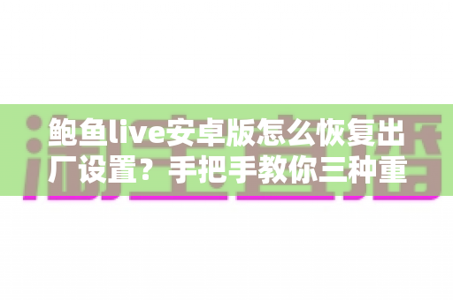 鲍鱼live安卓版怎么恢复出厂设置？手把手教你三种重置方法与避坑指南