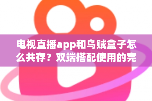 电视直播app和乌贼盒子怎么共存？双端搭配使用的完整指南与实用技巧