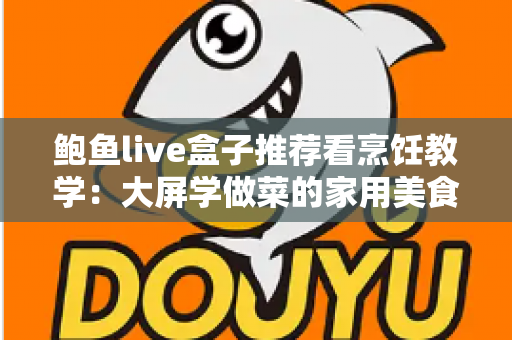 鲍鱼live盒子推荐看烹饪教学:大屏学做菜的家用美食学习设备全解析 鲍鱼live盒子推荐看烹饪教学:大屏学做菜的家用美食学习设备全解析