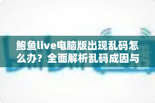 鲍鱼live电脑版出现乱码怎么办?全面解析乱码成因与高效修复方案大全 鲍鱼live电脑版出现乱码怎么办?全面解析乱码成因与高效修复方案大全