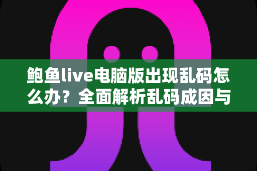 鲍鱼live电脑版出现乱码怎么办？全面解析乱码成因与高效修复方案大全