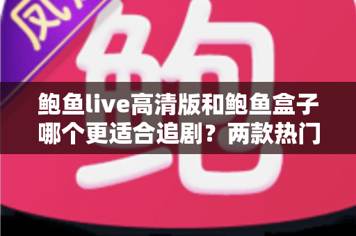 鲍鱼live高清版和鲍鱼盒子哪个更适合追剧？两款热门追剧工具全方位对比与选择指南