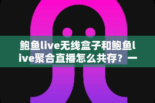 鲍鱼live无线盒子和鲍鱼live聚合直播怎么共存?一站式配置与使用全指南 鲍鱼live无线盒子和鲍鱼live聚合直播怎么共存?一站式配置与使用全指南