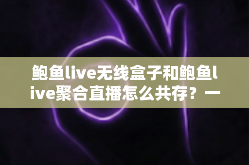 鲍鱼live无线盒子和鲍鱼live聚合直播怎么共存?一站式配置与使用全指南 鲍鱼live无线盒子和鲍鱼live聚合直播怎么共存?一站式配置与使用全指南