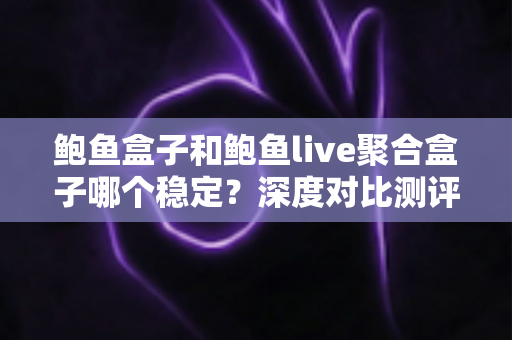 鲍鱼盒子和鲍鱼live聚合盒子哪个稳定?深度对比测评与选购全指南 鲍鱼盒子和鲍鱼live聚合盒子哪个稳定?深度对比测评与选购全指南