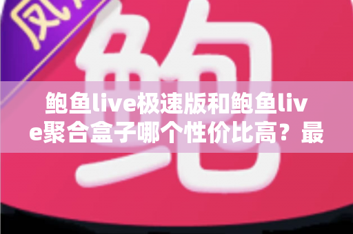 鲍鱼live极速版和鲍鱼live聚合盒子哪个性价比高？最全对比评测与选购指南