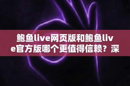 鲍鱼live网页版和鲍鱼live官方版哪个更值得信赖？深度对比助你安全选择