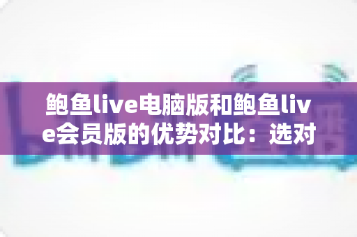 鲍鱼live电脑版和鲍鱼live会员版的优势对比：选对版本，畅享高品质直播新体验