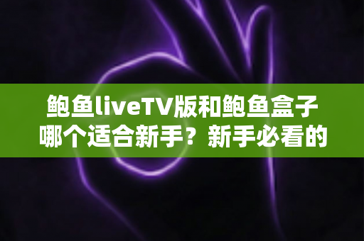 鲍鱼liveTV版和鲍鱼盒子哪个适合新手？新手必看的全面对比与选择指南