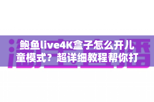 鲍鱼live4K盒子怎么开儿童模式?超详细教程帮你打造安全放心的家庭观影环境 鲍鱼live4K盒子怎么开儿童模式?超详细教程帮你打造安全放心的家庭观影环境