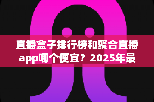 直播盒子排行榜和聚合直播app哪个便宜?2025年最新费用对比与省钱选购全攻略 直播盒子排行榜和聚合直播app哪个便宜?2025年最新费用对比与省钱选购全攻略