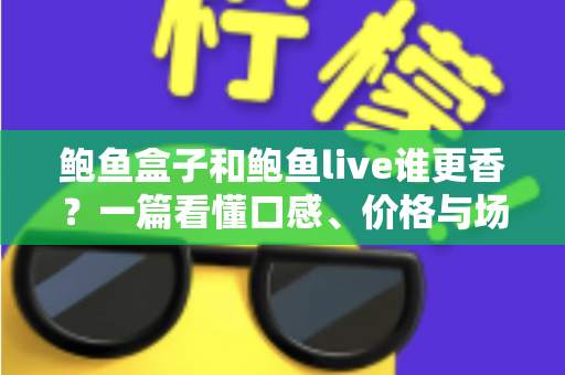 鲍鱼盒子和鲍鱼live谁更香？一篇看懂口感、价格与场景差异的深度选购指南