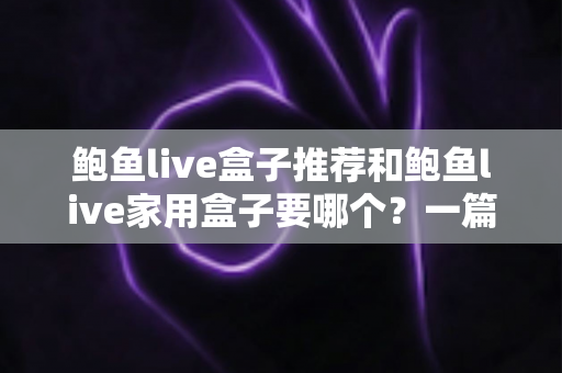 鲍鱼live盒子推荐和鲍鱼live家用盒子要哪个？一篇看懂两大版本的选购指南