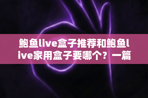 鲍鱼live盒子推荐和鲍鱼live家用盒子要哪个？一篇看懂两大版本的选购指南