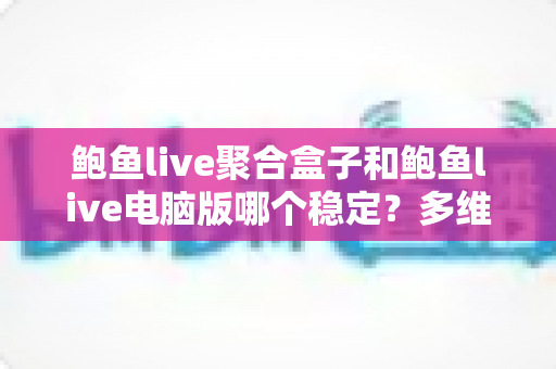 鲍鱼live聚合盒子和鲍鱼live电脑版哪个稳定？多维度深度对比与实用优化全指南
