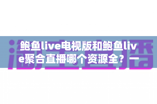 鲍鱼live电视版和鲍鱼live聚合直播哪个资源全?一文读懂两大版本差异与选择建议 鲍鱼live电视版和鲍鱼live聚合直播哪个资源全?一文读懂两大版本差异与选择建议