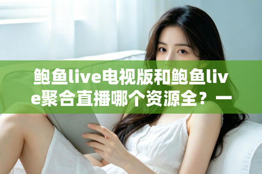 鲍鱼live电视版和鲍鱼live聚合直播哪个资源全?一文读懂两大版本差异与选择建议 鲍鱼live电视版和鲍鱼live聚合直播哪个资源全?一文读懂两大版本差异与选择建议