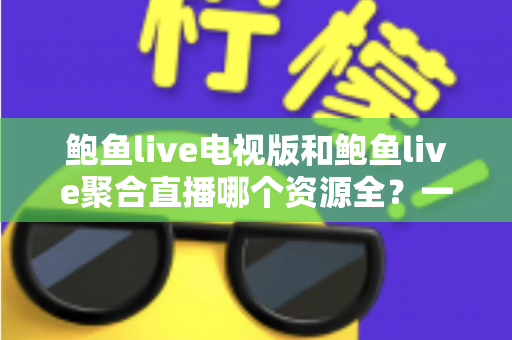 鲍鱼live电视版和鲍鱼live聚合直播哪个资源全?一文读懂两大版本差异与选择建议 鲍鱼live电视版和鲍鱼live聚合直播哪个资源全?一文读懂两大版本差异与选择建议