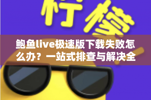 鲍鱼live极速版下载失败怎么办？一站式排查与解决全攻略