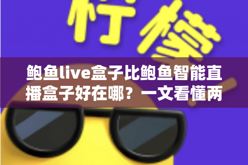 鲍鱼live盒子比鲍鱼智能直播盒子好在哪?一文看懂两款直播盒子的真实差距与选购建议 鲍鱼live盒子比鲍鱼智能直播盒子好在哪?一文看懂两款直播盒子的真实差距与选购建议