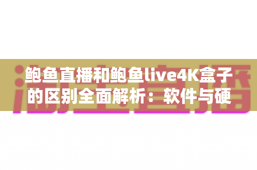 鲍鱼直播和鲍鱼live4K盒子的区别全面解析:软件与硬件方案哪个更适合你? 鲍鱼直播和鲍鱼live4K盒子的区别全面解析:软件与硬件方案哪个更适合你?